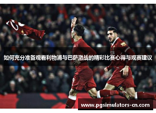 如何充分准备观看利物浦与巴萨激战的精彩比赛心得与观赛建议 如何充分准备观看利物浦与巴萨激战的精彩比赛心得与观赛建议