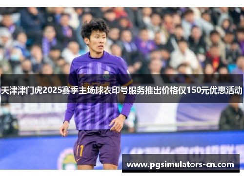 天津津门虎2025赛季主场球衣印号服务推出价格仅150元优惠活动 天津津门虎2025赛季主场球衣印号服务推出价格仅150元优惠活动