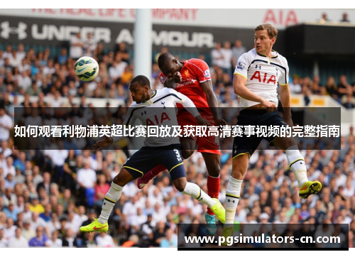 如何观看利物浦英超比赛回放及获取高清赛事视频的完整指南