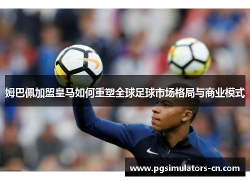 姆巴佩加盟皇马如何重塑全球足球市场格局与商业模式 姆巴佩加盟皇马如何重塑全球足球市场格局与商业模式