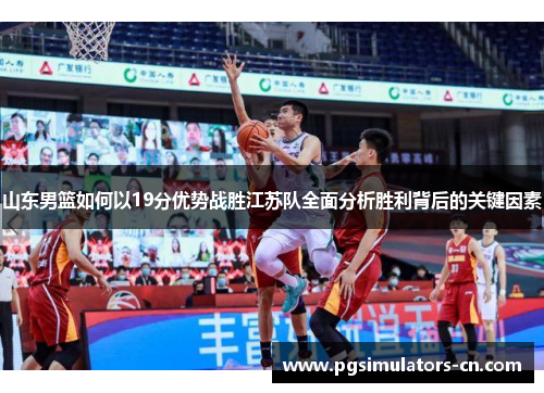 山东男篮如何以19分优势战胜江苏队全面分析胜利背后的关键因素 山东男篮如何以19分优势战胜江苏队全面分析胜利背后的关键因素