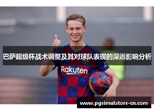 巴萨超级杯战术调整及其对球队表现的深远影响分析 巴萨超级杯战术调整及其对球队表现的深远影响分析