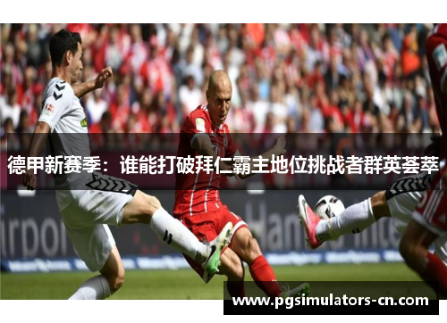 德甲新赛季:谁能打破拜仁霸主地位挑战者群英荟萃 德甲新赛季:谁能打破拜仁霸主地位挑战者群英荟萃