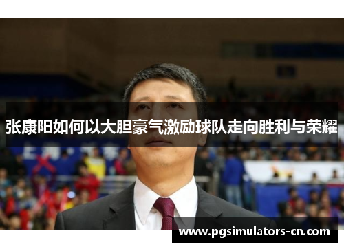 张康阳如何以大胆豪气激励球队走向胜利与荣耀 张康阳如何以大胆豪气激励球队走向胜利与荣耀