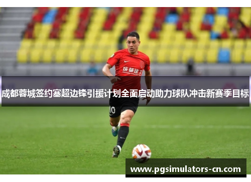 成都蓉城签约塞超边锋引援计划全面启动助力球队冲击新赛季目标 成都蓉城签约塞超边锋引援计划全面启动助力球队冲击新赛季目标