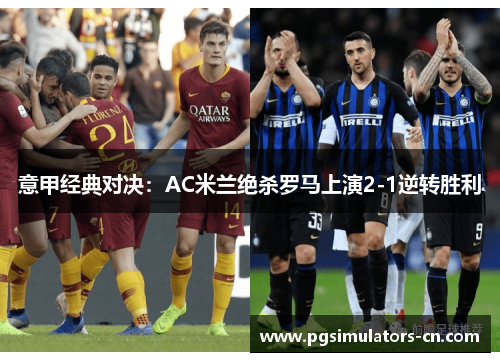 意甲经典对决:AC米兰绝杀罗马上演2-1逆转胜利 意甲经典对决:AC米兰绝杀罗马上演2-1逆转胜利
