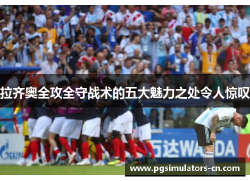 拉齐奥全攻全守战术的五大魅力之处令人惊叹 拉齐奥全攻全守战术的五大魅力之处令人惊叹