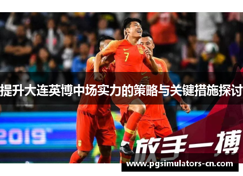 提升大连英博中场实力的策略与关键措施探讨 提升大连英博中场实力的策略与关键措施探讨