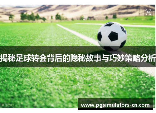 揭秘足球转会背后的隐秘故事与巧妙策略分析