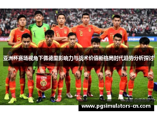 亚洲杯赛场视角下佩德里影响力与战术价值新格局时代趋势分析探讨 亚洲杯赛场视角下佩德里影响力与战术价值新格局时代趋势分析探讨