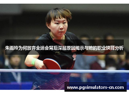 朱雨玲为何放弃全运会背后深层原因揭示与她的职业抉择分析