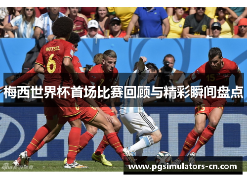 梅西世界杯首场比赛回顾与精彩瞬间盘点