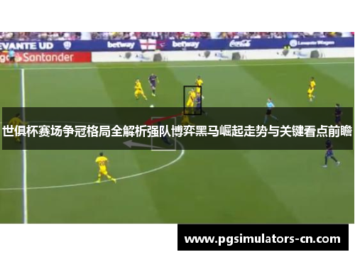 世俱杯赛场争冠格局全解析强队博弈黑马崛起走势与关键看点前瞻