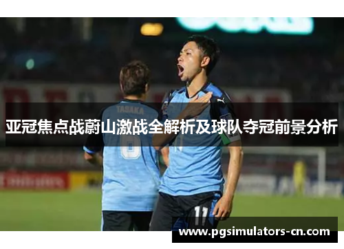 亚冠焦点战蔚山激战全解析及球队夺冠前景分析