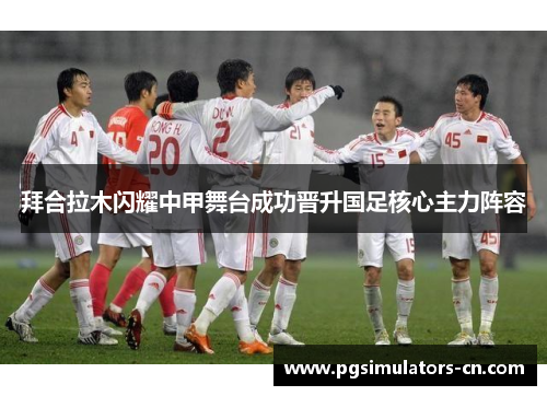 拜合拉木闪耀中甲舞台成功晋升国足核心主力阵容