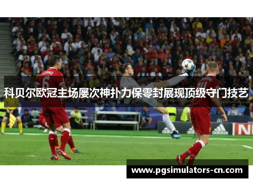 科贝尔欧冠主场屡次神扑力保零封展现顶级守门技艺