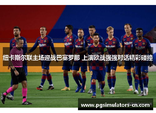 纽卡斯尔联主场迎战巴塞罗那 上演欧战强强对话精彩碰撞