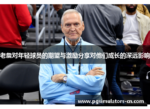 老詹对年轻球员的期望与激励分享对他们成长的深远影响