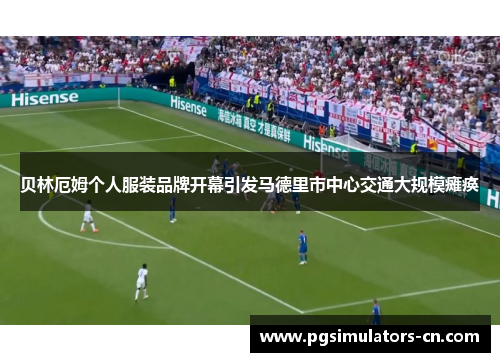 贝林厄姆个人服装品牌开幕引发马德里市中心交通大规模瘫痪 贝林厄姆个人服装品牌开幕引发马德里市中心交通大规模瘫痪
