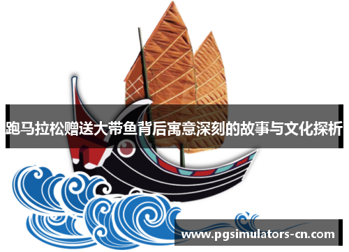 跑马拉松赠送大带鱼背后寓意深刻的故事与文化探析