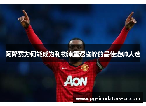 阿隆索为何能成为利物浦重返巅峰的最佳选帅人选