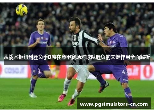 从战术枢纽到胜负手B席在意甲赛场对球队胜负的关键作用全面解析 从战术枢纽到胜负手B席在意甲赛场对球队胜负的关键作用全面解析
