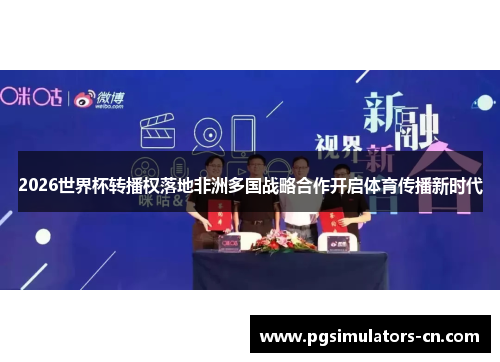 2026世界杯转播权落地非洲多国战略合作开启体育传播新时代 2026世界杯转播权落地非洲多国战略合作开启体育传播新时代
