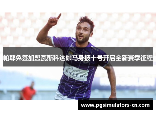 帕耶免签加盟瓦斯科达伽马身披十号开启全新赛季征程 帕耶免签加盟瓦斯科达伽马身披十号开启全新赛季征程