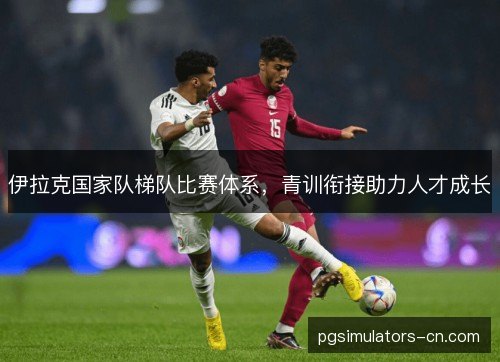 伊拉克国家队梯队比赛体系，青训衔接助力人才成长