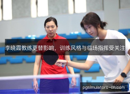 李晓霞教练更替影响,训练风格与临场指挥受关注 李晓霞教练更替影响,训练风格与临场指挥受关注