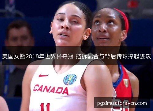 美国女篮2018年世界杯夺冠 挡拆配合与背后传球撑起进攻