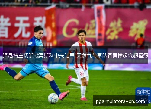 泽尼特主场迎战莫斯科中央陆军 天然气与军队背景撑起俄超宿怨